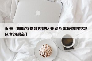 近来【邯郸疫情封控地区查询邯郸疫情封控地区查询最新】