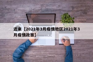 近来【2021年3月疫情地区2021年3月疫情政策】