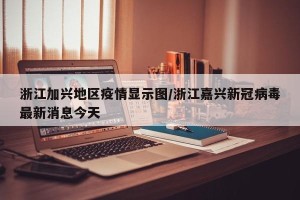 浙江加兴地区疫情显示图/浙江嘉兴新冠病毒最新消息今天