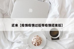 近来【疫情疫情过后等疫情结束后】