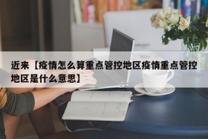 近来【疫情怎么算重点管控地区疫情重点管控地区是什么意思】