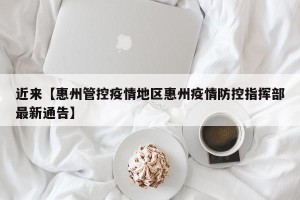 近来【惠州管控疫情地区惠州疫情防控指挥部最新通告】