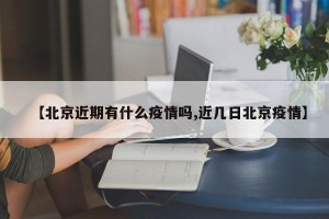 【北京近期有什么疫情吗,近几日北京疫情】