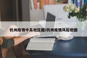 杭州疫情中高地区图/杭州疫情风险地图