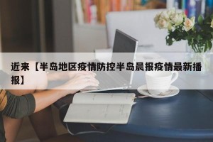 近来【半岛地区疫情防控半岛晨报疫情最新播报】