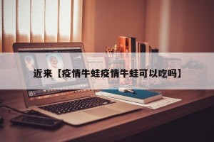 近来【疫情牛蛙疫情牛蛙可以吃吗】
