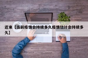 近来【当前疫情会持续多久疫情估计会持续多久】