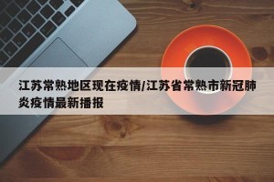 江苏常熟地区现在疫情/江苏省常熟市新冠肺炎疫情最新播报