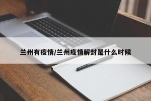 兰州有疫情/兰州疫情解封是什么时候