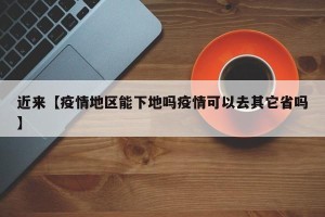 近来【疫情地区能下地吗疫情可以去其它省吗】