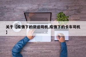关于【疫情下的货运司机,疫情下的卡车司机】