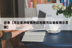 近来【河北省涉疫情地区地图河北省疫情示意图】