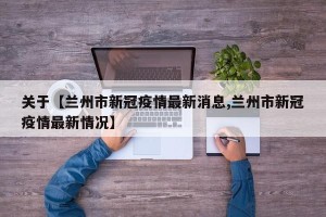 关于【兰州市新冠疫情最新消息,兰州市新冠疫情最新情况】