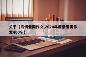 关于【疫情爱国作文,2020年疫情爱国作文400字】