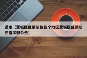 近来【蕉城区疫情防控各个地区蕉城区疫情防控指挥部公告】