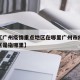 近来【广州疫情重点地区在哪里广州市疫情严重地区是指哪里】
