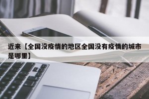 近来【全国没疫情的地区全国没有疫情的城市是哪里】