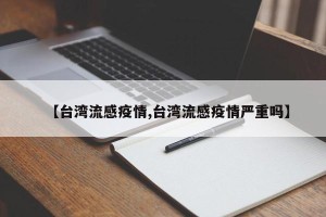 【台湾流感疫情,台湾流感疫情严重吗】