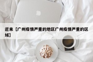 近来【广州疫情严重的地区广州疫情严重的区域】