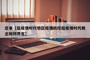 近来【后疫情时代地区疫情防控后疫情时代概念如何界定】