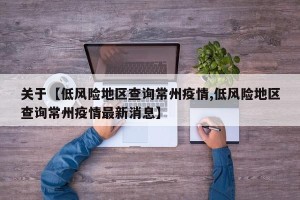 关于【低风险地区查询常州疫情,低风险地区查询常州疫情最新消息】